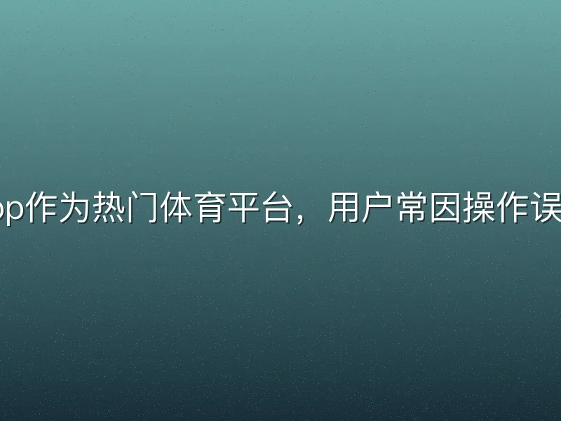 酷游体育app作为热门体育平台，用户常因操作误区影响体验